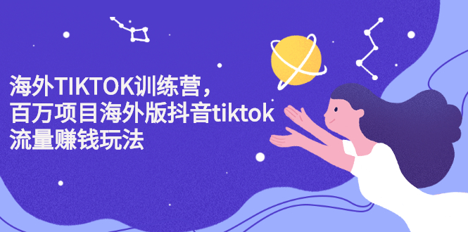 海外TIKTOK训练营，百万项目海外版抖音tiktok流量变现玩法-星璨学社