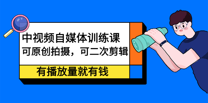 中视频自媒体训练课：可原创拍摄，可二次剪辑，有播放量就有钱-星璨学社