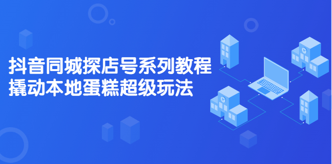 抖音同城探店号系列教程，撬动本地蛋糕超级玩法【视频课程】-星璨学社