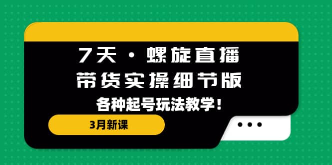 7天·螺旋直播·带货实操细节版：3月新课，各种起号玩法教学-星璨学社