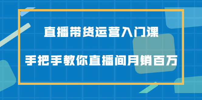 直播带货运营入门课，手把手教你直播间月销百万-星璨学社