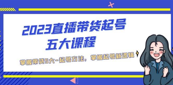 2023直播带货起号五大课程，掌握带货5大-起号方法，掌握起新号逻辑-星璨学社