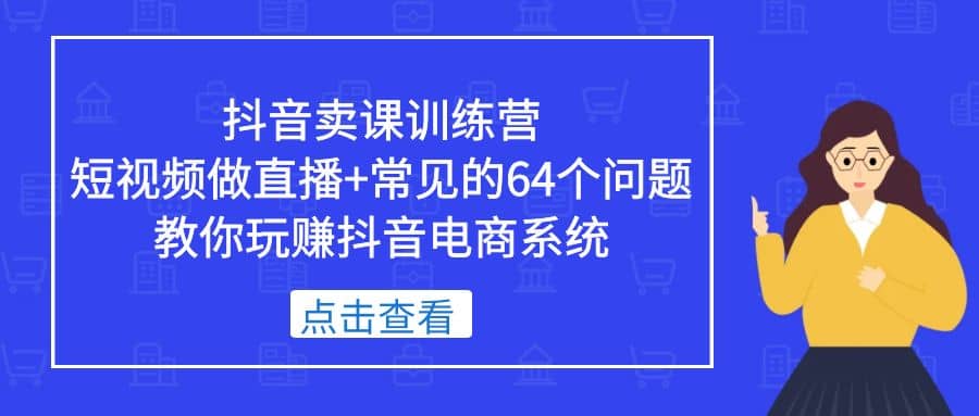 抖音卖课训练营，短视频做直播 常见的64个问题 教你玩赚抖音电商系统-星璨学社