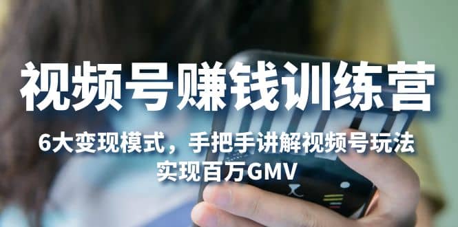 视频号赚钱训练营：6大变现模式，对平台的各项功能详细讲解，实现百万GMV-星璨学社