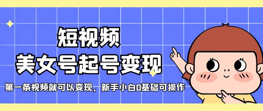 短视频美女号起号变现，第一条视频就可以变现，新手小白0基础可操作-星璨学社