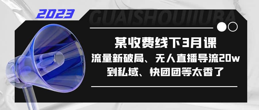 某收费线下3月课，流量新破局、无人直播导流20w到私域、快团团等太香了-星璨学社