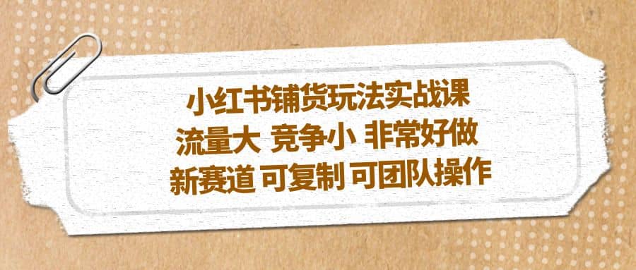 小红书铺货玩法实战课，流量大 竞争小 非常好做 新赛道 可复制 可团队操作-星璨学社