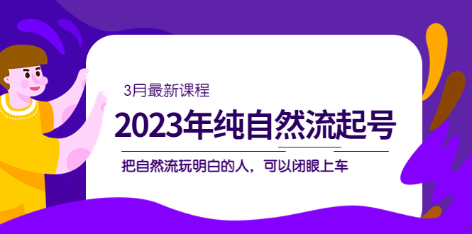 2023年纯自然流·起号课程，把自然流·玩明白的人 可以闭眼上车（3月更新）-星璨学社