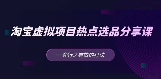 淘宝虚拟项目热点选品分享课：一套行之有效的打法-星璨学社