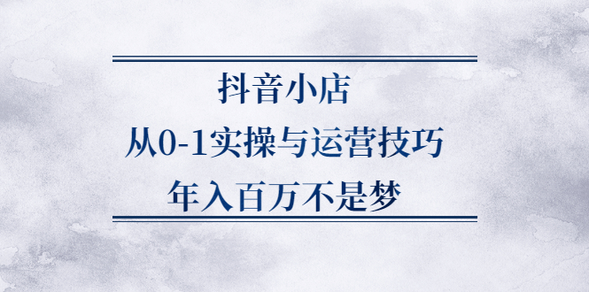 抖音小店从0-1实操与运营技巧,价值5980元-星璨学社