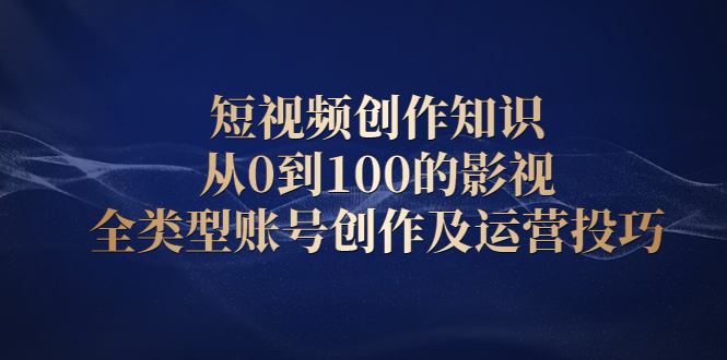 短视频创作知识，从0到100的影视全类型账号创作及运营投巧-星璨学社