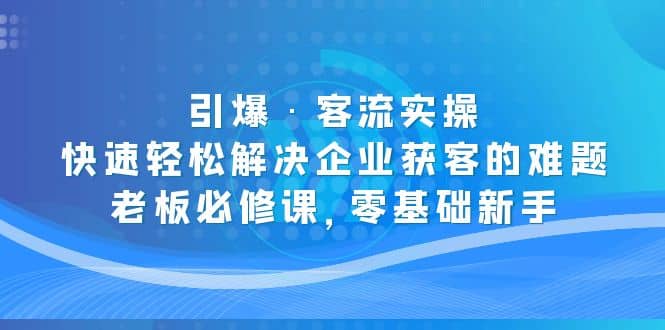 引爆·客流实操：快速轻松解决企业获客的难题，老板必修课，零基础新手-星璨学社