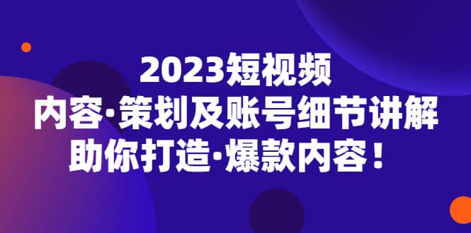 2023短视频内容·策划及账号细节讲解，助你打造·爆款内容-星璨学社