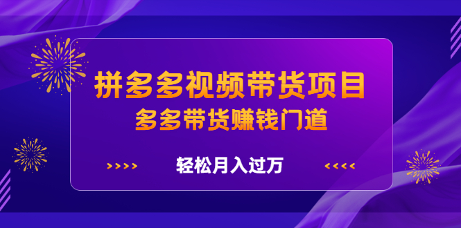 拼多多视频带货项目，多多带货赚钱门道 价值368元-星璨学社