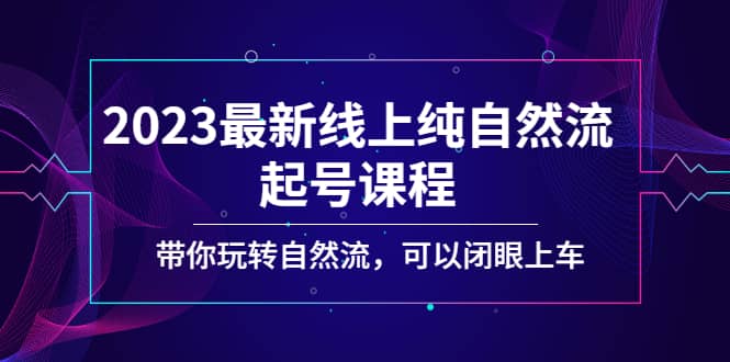 2023最新线上纯自然流起号课程，带你玩转自然流，可以闭眼上车-星璨学社