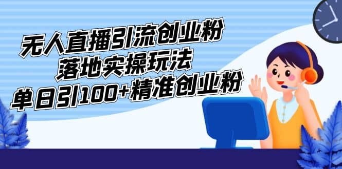 外面收费3980的无人直播引流创业粉落地实操玩法，单日引100 精准创业粉-星璨学社