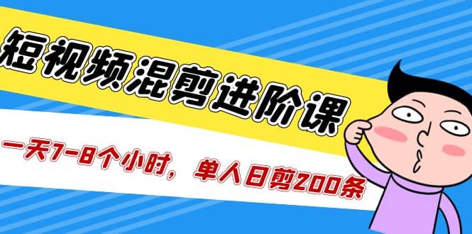 短视频混剪/进阶课，一天7-8个小时，单人日剪200条实战攻略教学-星璨学社