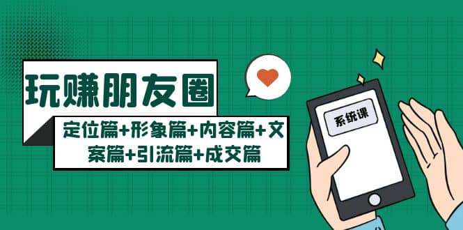玩赚朋友圈系统课：定位篇 形象篇 内容篇 文案篇 引流篇 成交篇-星璨学社