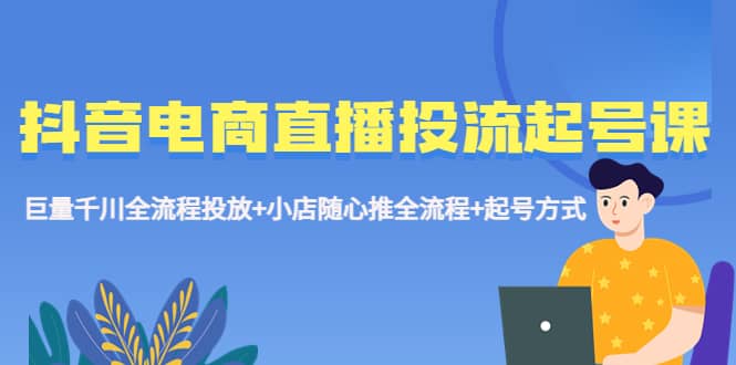 抖音电商直播投流起号课程 巨量千川全流程投放 小店随心推全流程 起号方式-星璨学社
