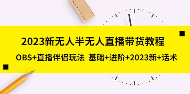 2023新无人半无人直播带货教程，OBS 直播伴侣玩法 基础 进阶 2023新 话术-星璨学社