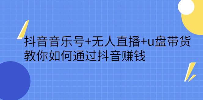 抖音音乐号 无人直播 u盘带货，教你如何通过抖音赚钱-星璨学社