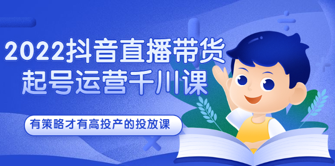 2022抖音直播带货起号运营千川课，有策略才有高投产的投放课-星璨学社