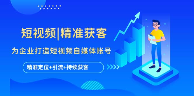 短视频|精准获客 为企业打造短视频自媒体账号 (精准定位 引流 持续获客)-星璨学社