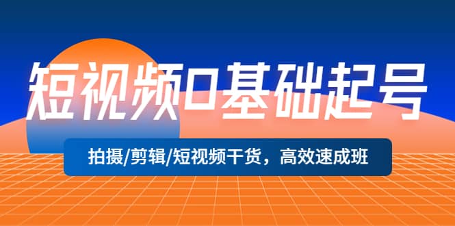 短视频0基础起号，拍摄/剪辑/短视频干货，高效速成班-星璨学社