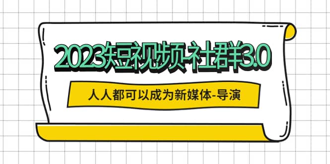2023短视频-社群3.0，人人都可以成为新媒体-导演 (包含内部社群直播课全套)-星璨学社