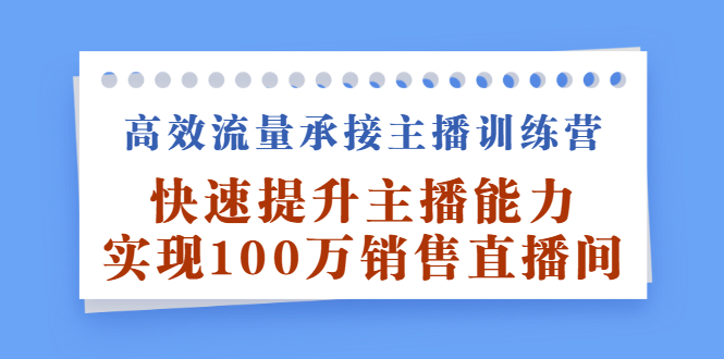 高效流量承接主播训练营：快速提升主播能力,实现100万销售直播间-星璨学社