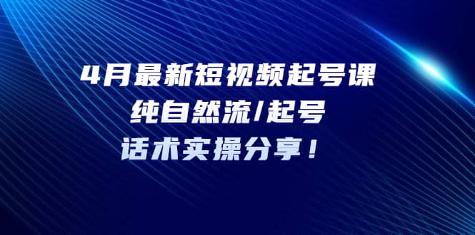 4月最新短视频起号课：纯自然流/起号，话术实操分享-星璨学社