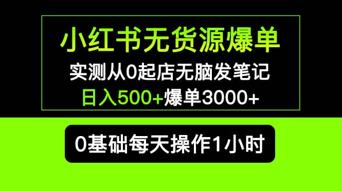 小红书无货源爆单 实测从0起店无脑发笔记爆单3000 长期项目可多店-星璨学社