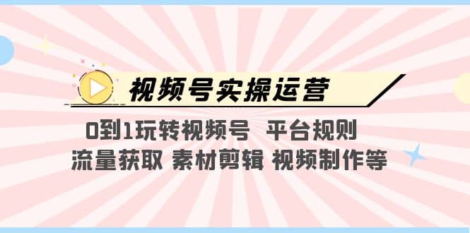 视频号实操运营，0到1玩转视频号 平台规则 流量获取 素材剪辑 视频制作等-星璨学社