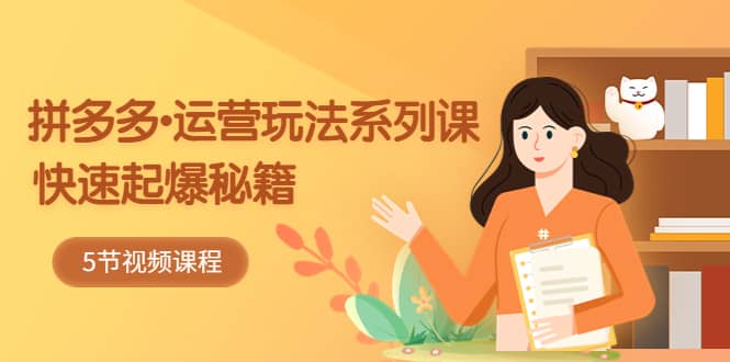 2023拼多多-运营玩法系列课：快速起爆秘籍（5节视频课）-星璨学社