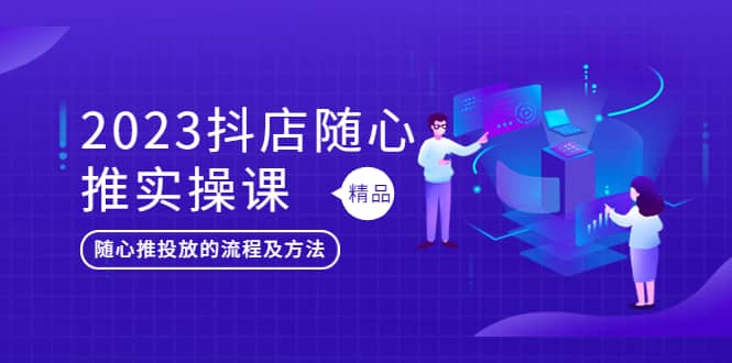 2023抖店随心推实操课，搞懂抖音小店随心推投放的流程及方法-星璨学社