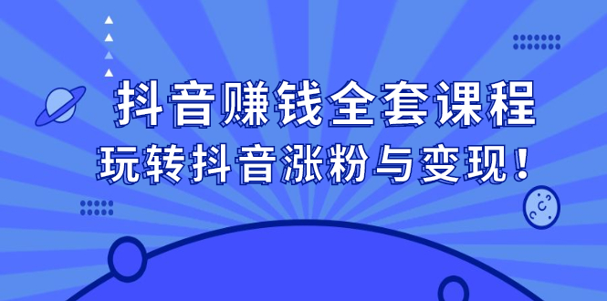 抖音赚钱全套课程，玩转抖音涨粉与变现-星璨学社