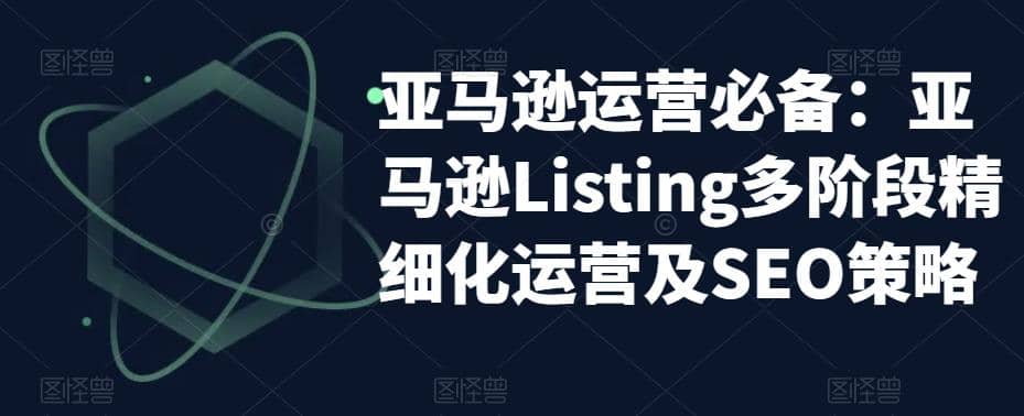 亚马逊2023运营实操：亚马逊Listing多阶段/精细化运营及SEO策略-星璨学社