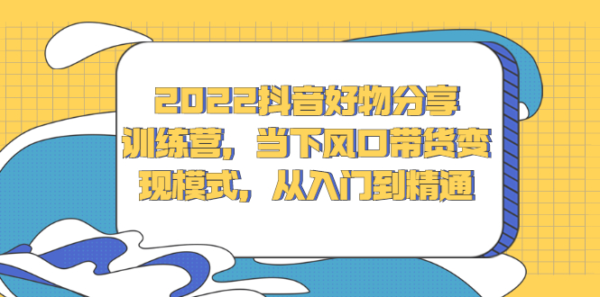 2022抖音好物分享训练营，当下风口带货变现模式，从入门到精通-星璨学社