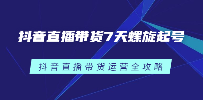 抖音直播带货7天螺旋起号，抖音直播带货运营全攻略-星璨学社