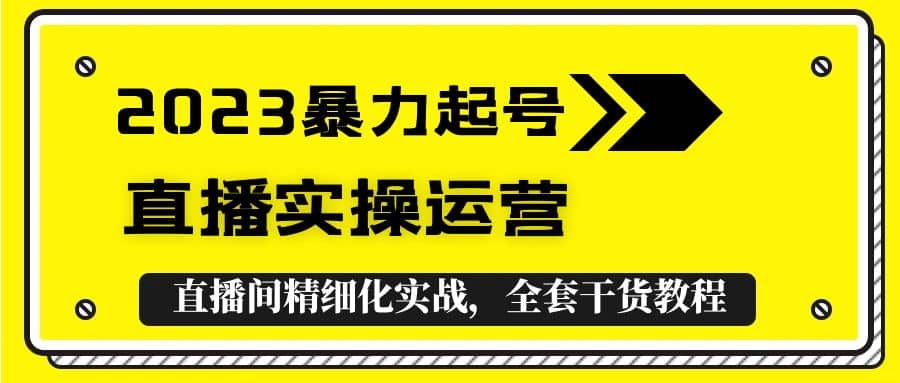 2023暴力起号 直播实操运营，全套直播间精细化实战，全套干货教程-星璨学社