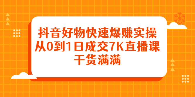 抖音好物快速爆赚实操，从0到1日成交7K直播课，干货满满-星璨学社