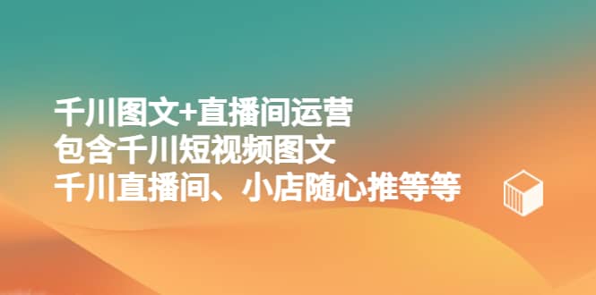 千川图文 直播间运营，包含千川短视频图文、千川直播间、小店随心推等等-星璨学社