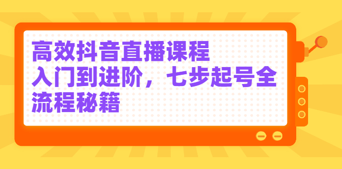 高效抖音直播课程，入门到进阶，七步起号全流程秘籍-星璨学社