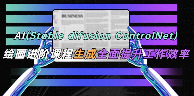 AI（stable difusion ControlNet）绘画进阶课程 办公场景 全面提升工作效率-星璨学社