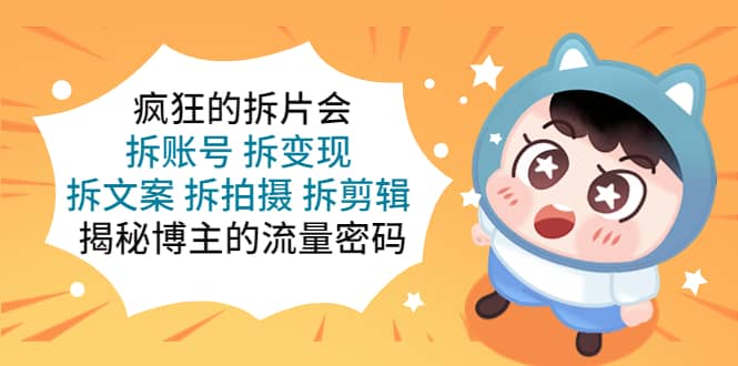 疯狂的拆片会：拆账号 拆变现 拆文案 拆拍摄 拆剪辑 揭秘博主的流量密码-星璨学社