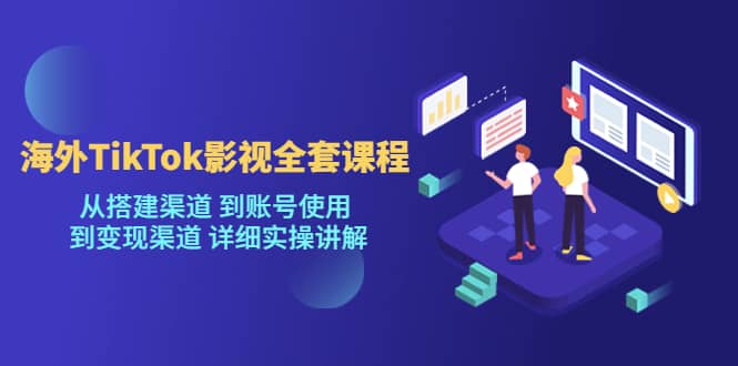 海外TikTok/影视全套课程，从搭建渠道 到账号使用 到变现渠道 详细实操讲解-星璨学社