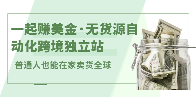 一起赚美金·无货源自动化跨境独立站，普通人业余时间也能在家卖货全球【无提供插件】-星璨学社