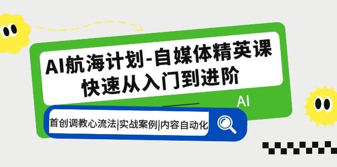 AI航海计划-自媒体精英课 入门到进阶 首创调教心流法|实战案例|内容自动化-星璨学社