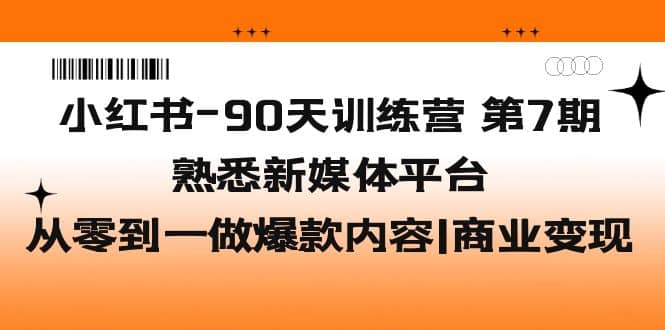 小红书-90天训练营-第7期，熟悉新媒体平台|从零到一做爆款内容|商业变现-星璨学社