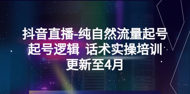 抖音直播-纯自然流量起号，起号逻辑 话术实操培训（更新至4月）-星璨学社